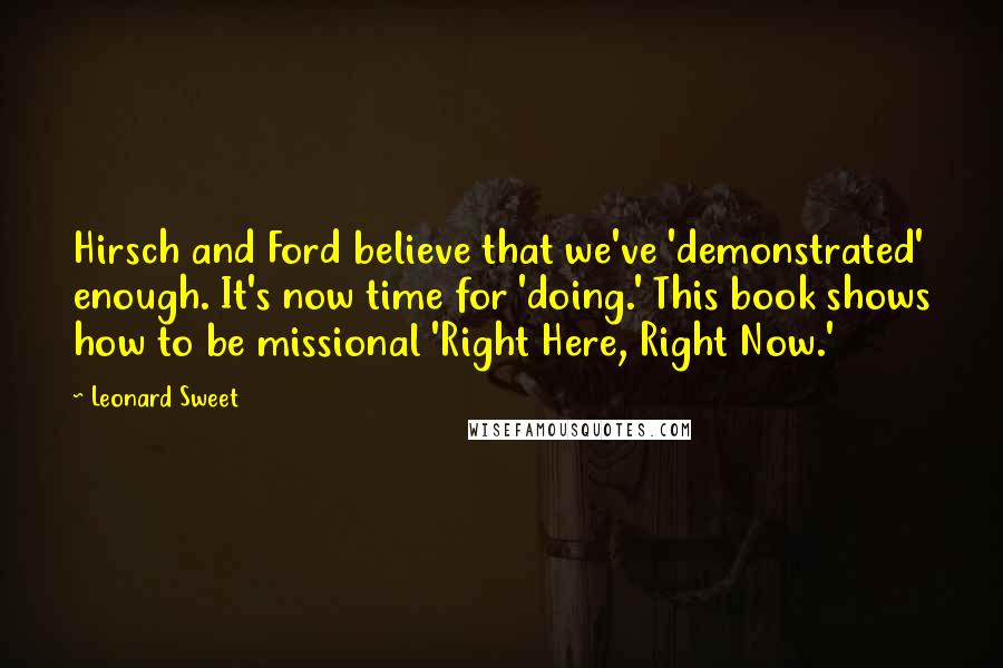 Leonard Sweet Quotes: Hirsch and Ford believe that we've 'demonstrated' enough. It's now time for 'doing.' This book shows how to be missional 'Right Here, Right Now.'