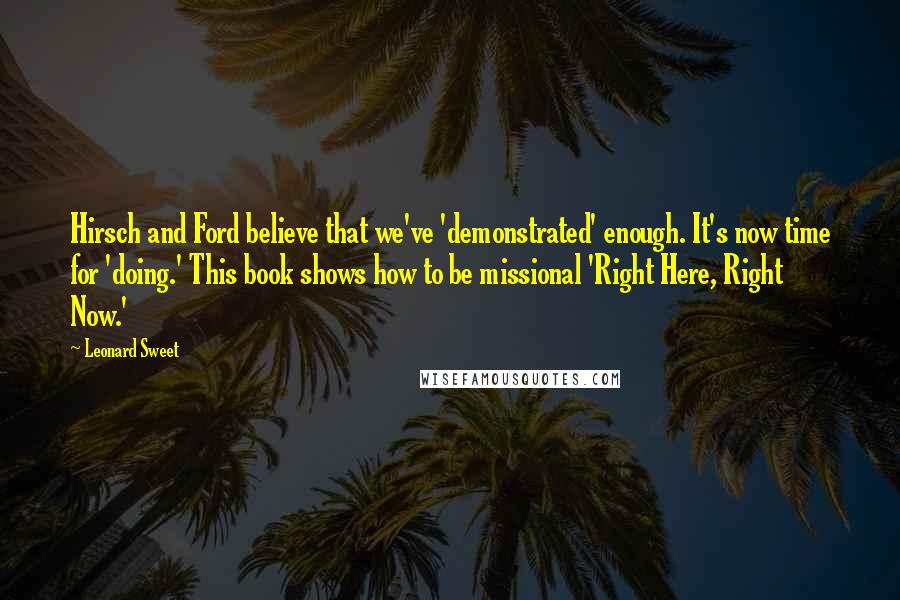 Leonard Sweet Quotes: Hirsch and Ford believe that we've 'demonstrated' enough. It's now time for 'doing.' This book shows how to be missional 'Right Here, Right Now.'