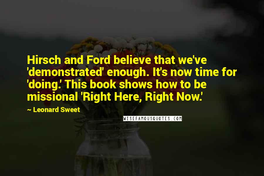 Leonard Sweet Quotes: Hirsch and Ford believe that we've 'demonstrated' enough. It's now time for 'doing.' This book shows how to be missional 'Right Here, Right Now.'