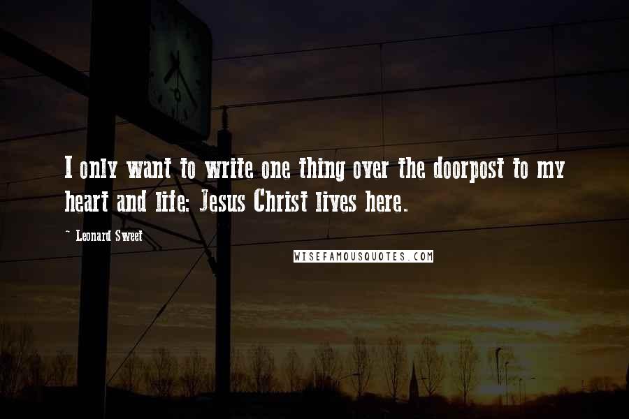 Leonard Sweet Quotes: I only want to write one thing over the doorpost to my heart and life: Jesus Christ lives here.