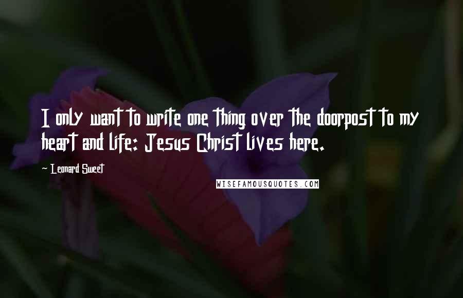 Leonard Sweet Quotes: I only want to write one thing over the doorpost to my heart and life: Jesus Christ lives here.