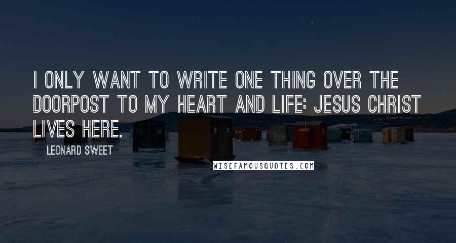 Leonard Sweet Quotes: I only want to write one thing over the doorpost to my heart and life: Jesus Christ lives here.