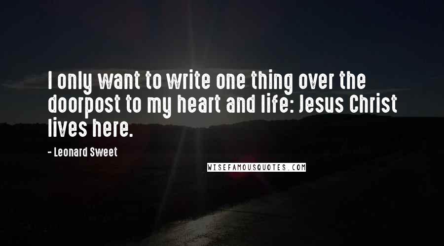 Leonard Sweet Quotes: I only want to write one thing over the doorpost to my heart and life: Jesus Christ lives here.