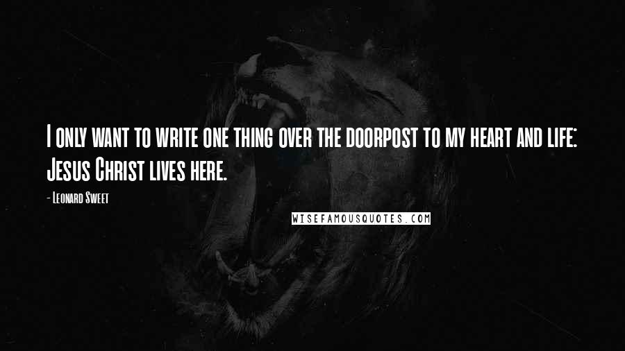 Leonard Sweet Quotes: I only want to write one thing over the doorpost to my heart and life: Jesus Christ lives here.