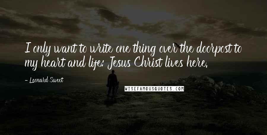 Leonard Sweet Quotes: I only want to write one thing over the doorpost to my heart and life: Jesus Christ lives here.