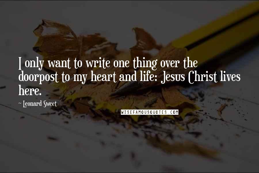 Leonard Sweet Quotes: I only want to write one thing over the doorpost to my heart and life: Jesus Christ lives here.