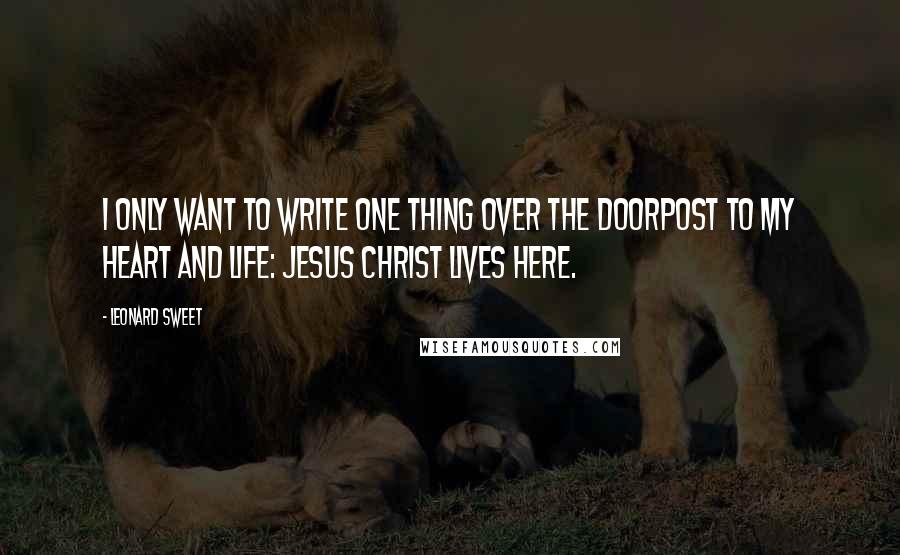 Leonard Sweet Quotes: I only want to write one thing over the doorpost to my heart and life: Jesus Christ lives here.