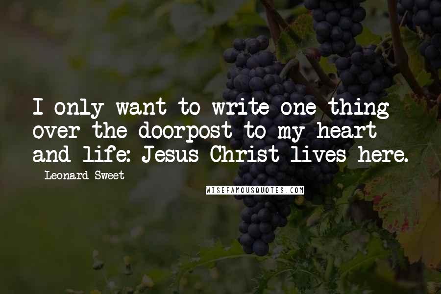 Leonard Sweet Quotes: I only want to write one thing over the doorpost to my heart and life: Jesus Christ lives here.