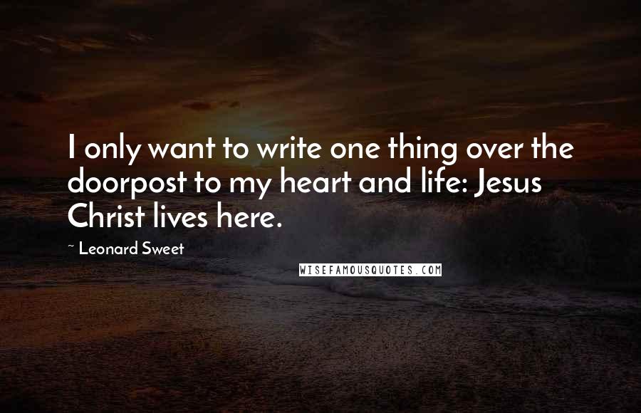 Leonard Sweet Quotes: I only want to write one thing over the doorpost to my heart and life: Jesus Christ lives here.