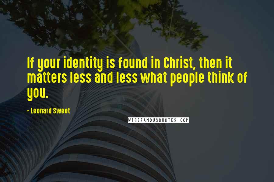 Leonard Sweet Quotes: If your identity is found in Christ, then it matters less and less what people think of you.