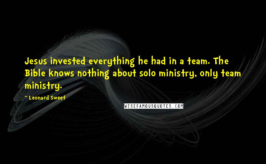 Leonard Sweet Quotes: Jesus invested everything he had in a team. The Bible knows nothing about solo ministry, only team ministry.