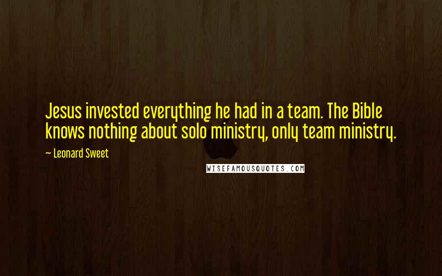 Leonard Sweet Quotes: Jesus invested everything he had in a team. The Bible knows nothing about solo ministry, only team ministry.