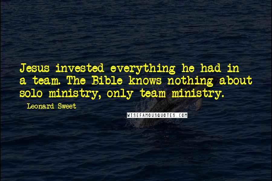 Leonard Sweet Quotes: Jesus invested everything he had in a team. The Bible knows nothing about solo ministry, only team ministry.