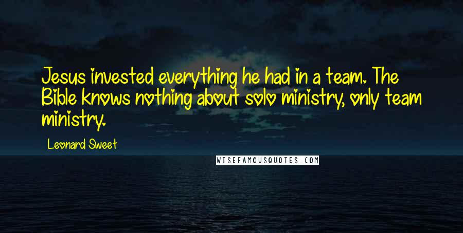 Leonard Sweet Quotes: Jesus invested everything he had in a team. The Bible knows nothing about solo ministry, only team ministry.