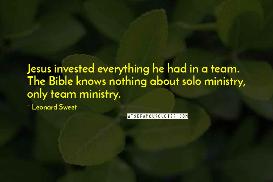 Leonard Sweet Quotes: Jesus invested everything he had in a team. The Bible knows nothing about solo ministry, only team ministry.