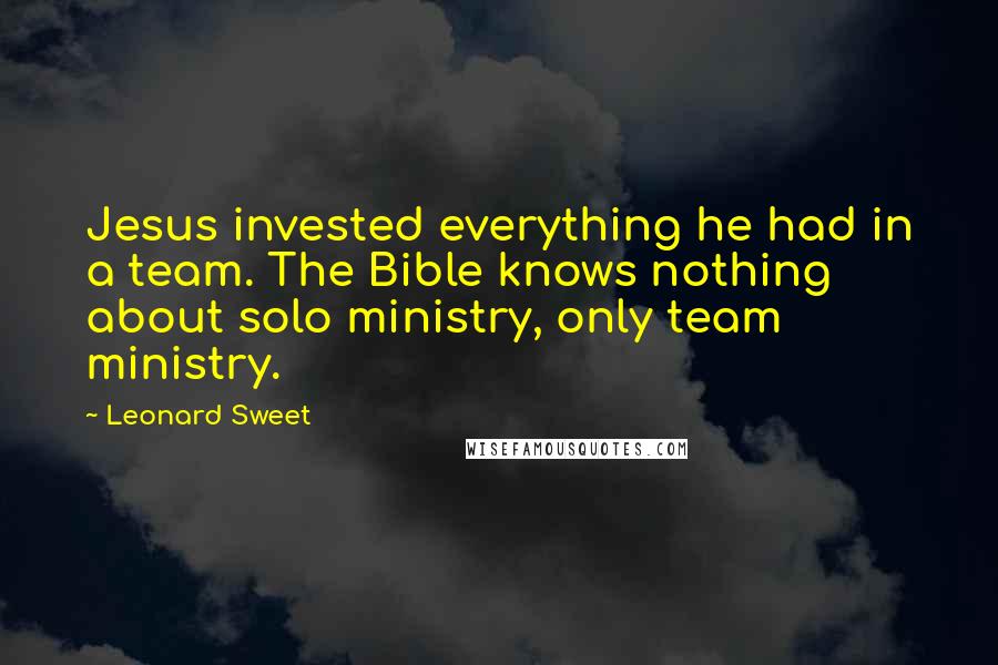 Leonard Sweet Quotes: Jesus invested everything he had in a team. The Bible knows nothing about solo ministry, only team ministry.