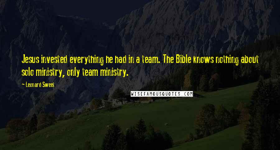 Leonard Sweet Quotes: Jesus invested everything he had in a team. The Bible knows nothing about solo ministry, only team ministry.