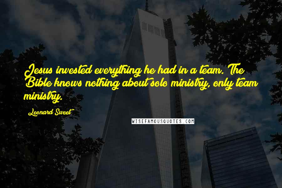 Leonard Sweet Quotes: Jesus invested everything he had in a team. The Bible knows nothing about solo ministry, only team ministry.