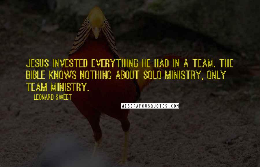 Leonard Sweet Quotes: Jesus invested everything he had in a team. The Bible knows nothing about solo ministry, only team ministry.