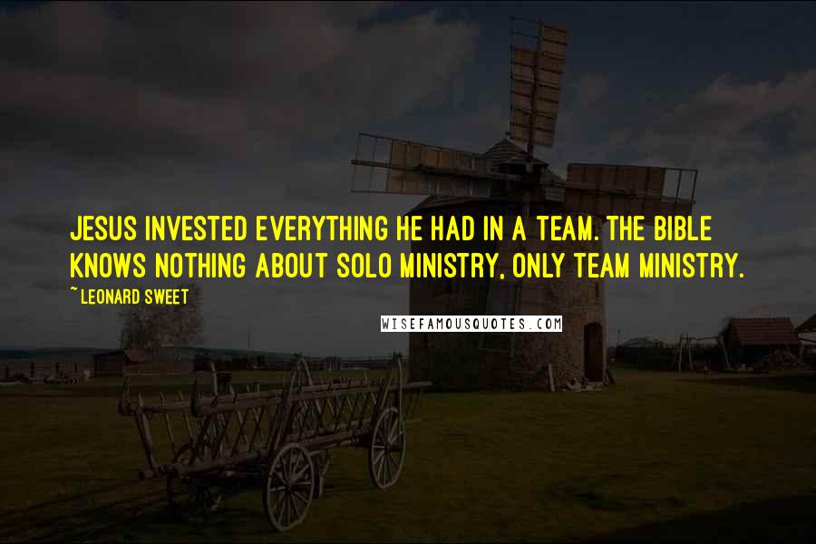 Leonard Sweet Quotes: Jesus invested everything he had in a team. The Bible knows nothing about solo ministry, only team ministry.