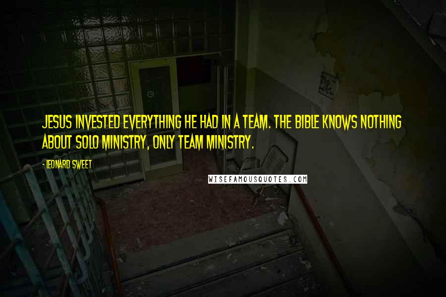 Leonard Sweet Quotes: Jesus invested everything he had in a team. The Bible knows nothing about solo ministry, only team ministry.