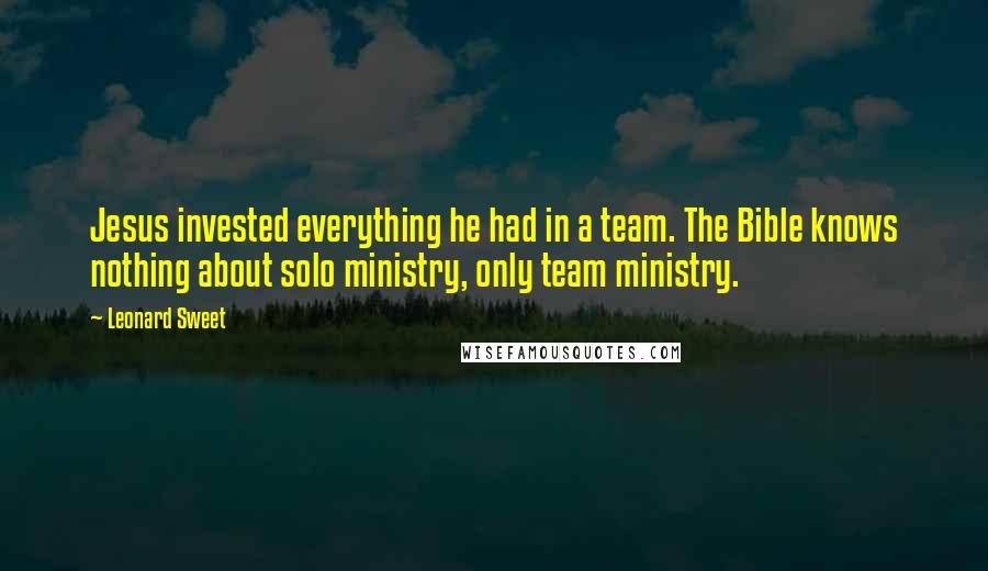 Leonard Sweet Quotes: Jesus invested everything he had in a team. The Bible knows nothing about solo ministry, only team ministry.