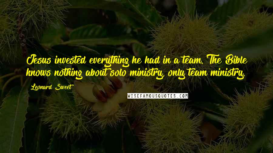 Leonard Sweet Quotes: Jesus invested everything he had in a team. The Bible knows nothing about solo ministry, only team ministry.