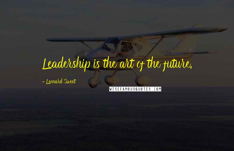 Leonard Sweet Quotes: Leadership is the art of the future.