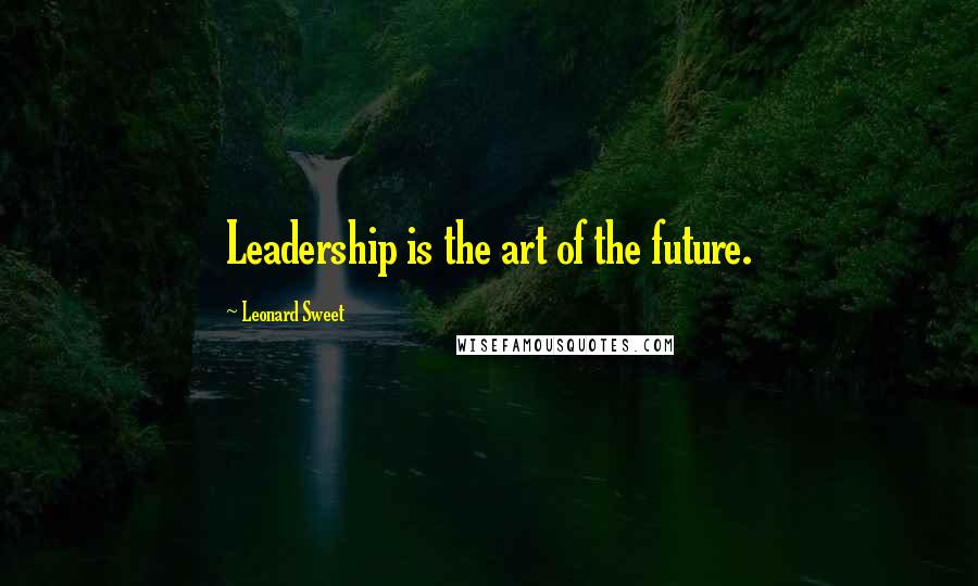 Leonard Sweet Quotes: Leadership is the art of the future.