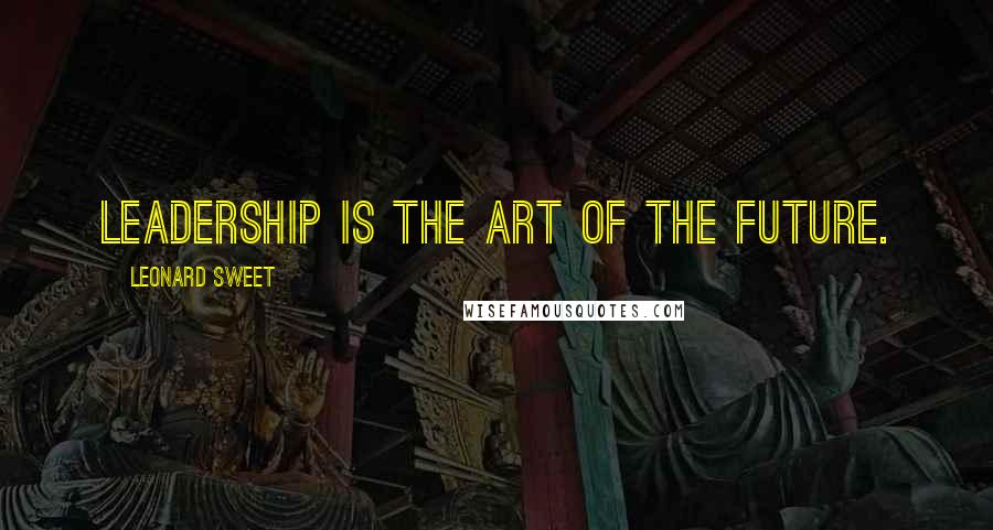 Leonard Sweet Quotes: Leadership is the art of the future.