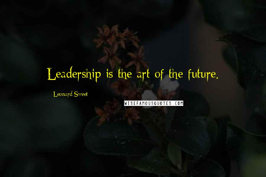 Leonard Sweet Quotes: Leadership is the art of the future.