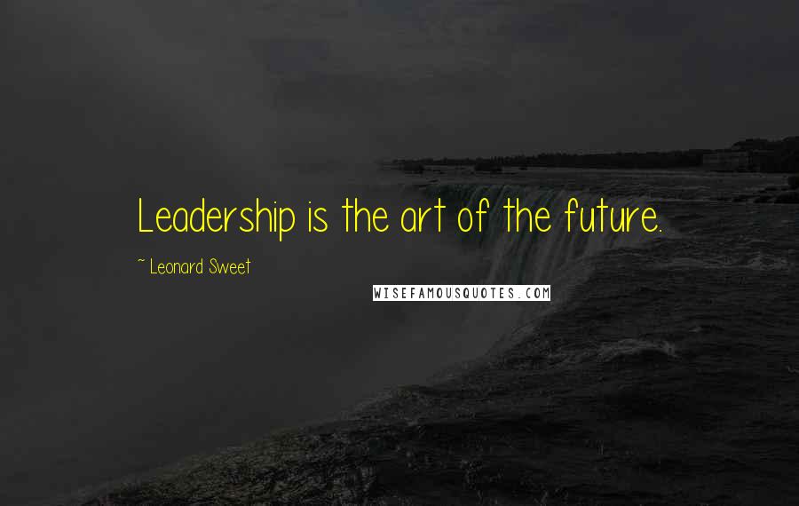 Leonard Sweet Quotes: Leadership is the art of the future.