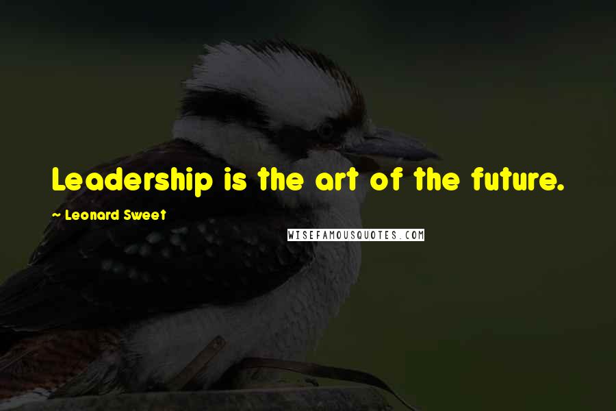 Leonard Sweet Quotes: Leadership is the art of the future.