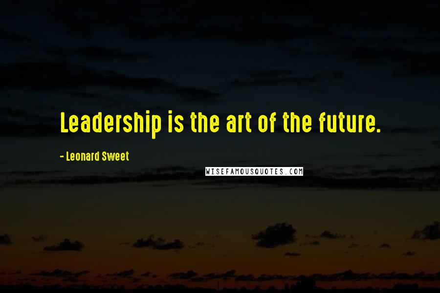 Leonard Sweet Quotes: Leadership is the art of the future.