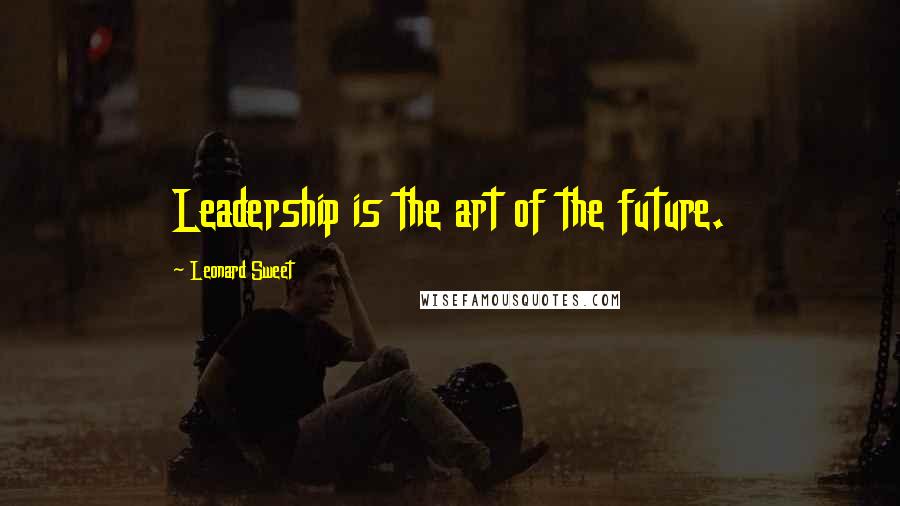 Leonard Sweet Quotes: Leadership is the art of the future.