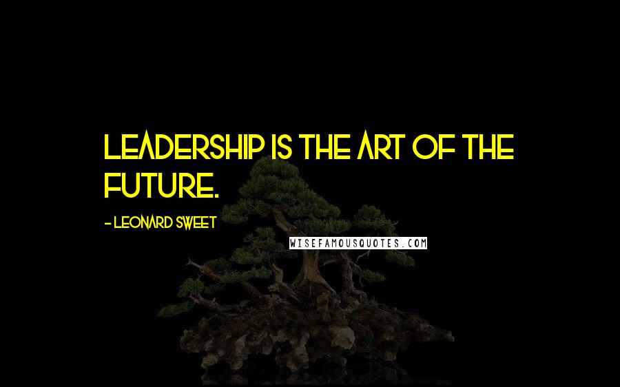 Leonard Sweet Quotes: Leadership is the art of the future.