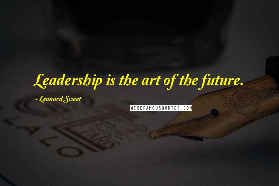 Leonard Sweet Quotes: Leadership is the art of the future.