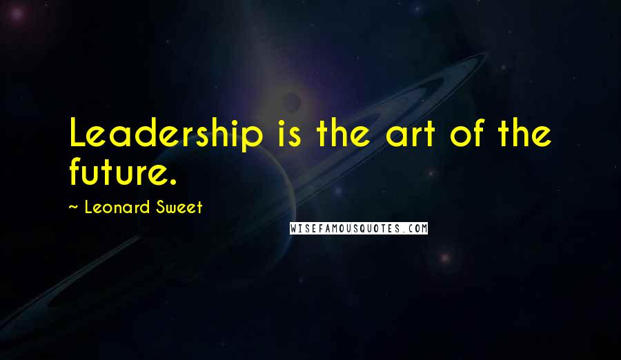 Leonard Sweet Quotes: Leadership is the art of the future.