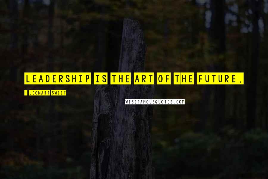 Leonard Sweet Quotes: Leadership is the art of the future.