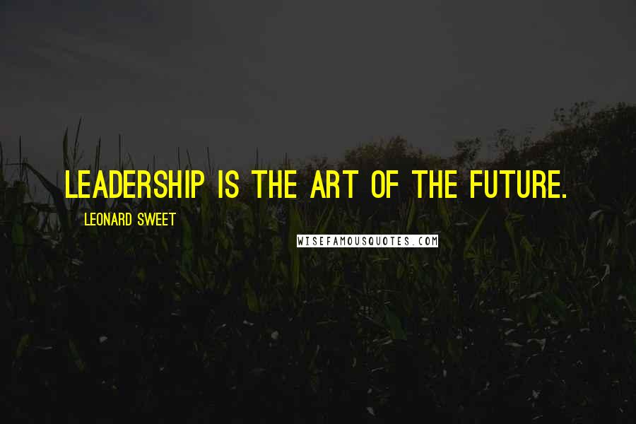 Leonard Sweet Quotes: Leadership is the art of the future.