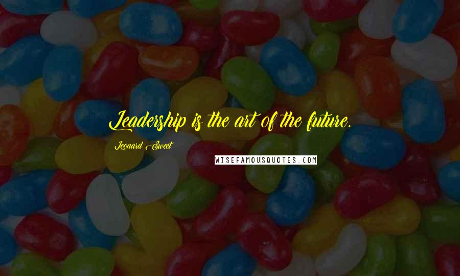 Leonard Sweet Quotes: Leadership is the art of the future.