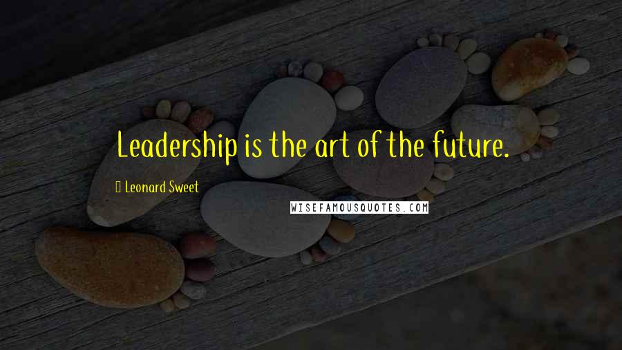 Leonard Sweet Quotes: Leadership is the art of the future.