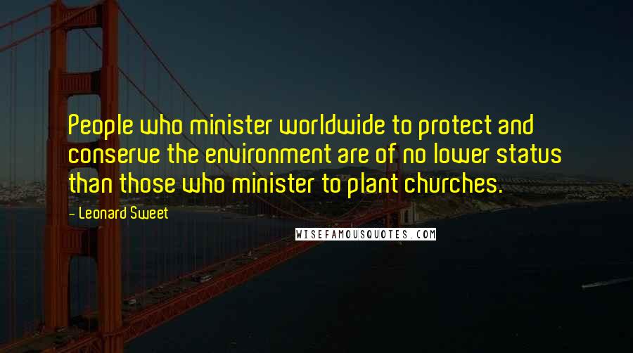Leonard Sweet Quotes: People who minister worldwide to protect and conserve the environment are of no lower status than those who minister to plant churches.