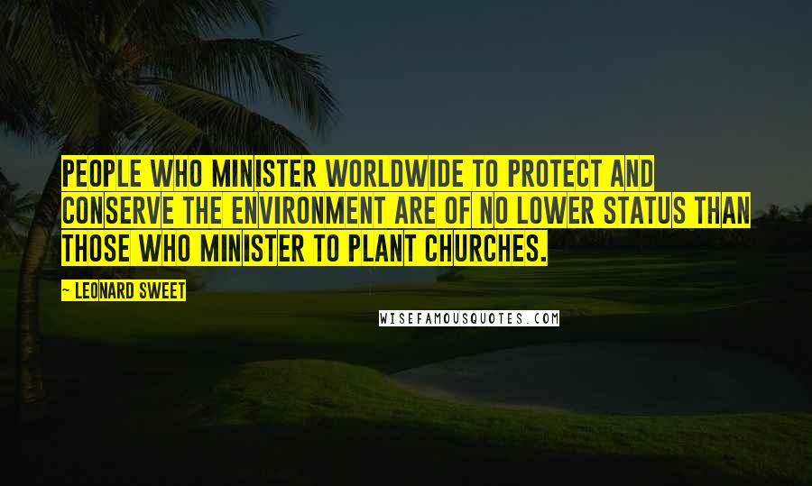 Leonard Sweet Quotes: People who minister worldwide to protect and conserve the environment are of no lower status than those who minister to plant churches.