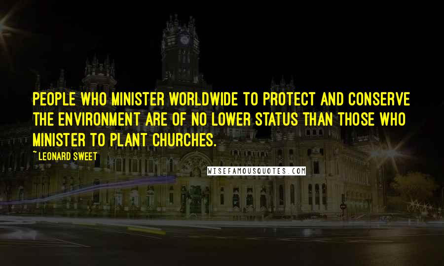 Leonard Sweet Quotes: People who minister worldwide to protect and conserve the environment are of no lower status than those who minister to plant churches.