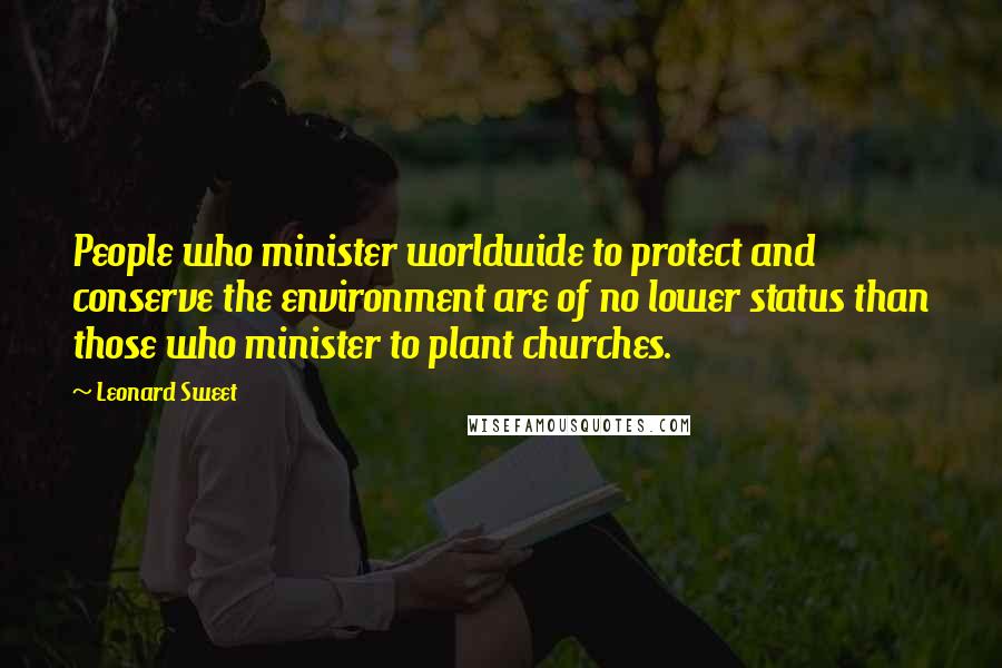 Leonard Sweet Quotes: People who minister worldwide to protect and conserve the environment are of no lower status than those who minister to plant churches.