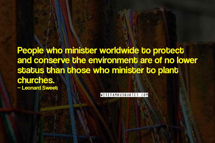 Leonard Sweet Quotes: People who minister worldwide to protect and conserve the environment are of no lower status than those who minister to plant churches.