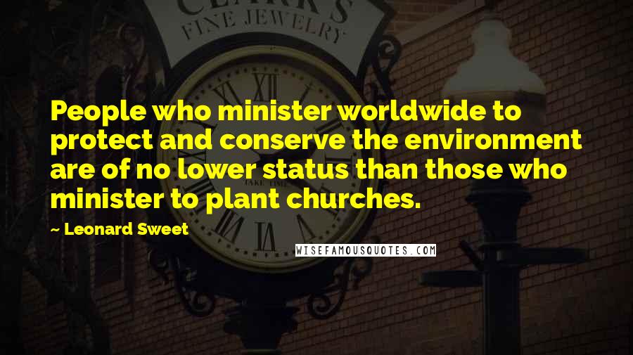 Leonard Sweet Quotes: People who minister worldwide to protect and conserve the environment are of no lower status than those who minister to plant churches.