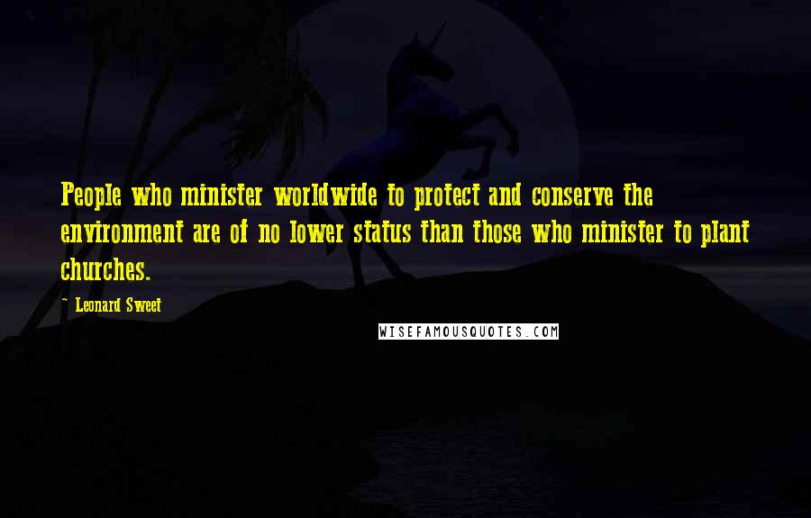 Leonard Sweet Quotes: People who minister worldwide to protect and conserve the environment are of no lower status than those who minister to plant churches.