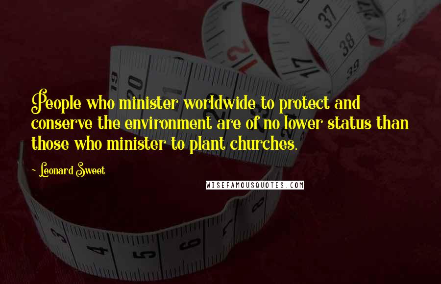 Leonard Sweet Quotes: People who minister worldwide to protect and conserve the environment are of no lower status than those who minister to plant churches.